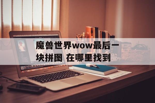 魔兽世界wow最后一块拼图 在哪里找到