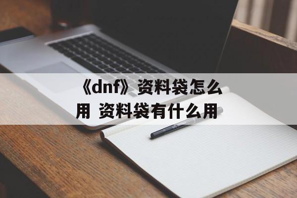 《dnf》资料袋怎么用 资料袋有什么用