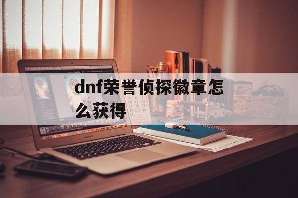 dnf荣誉侦探徽章怎么获得