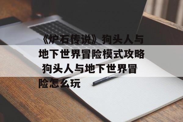 《炉石传说》狗头人与地下世界冒险模式攻略 狗头人与地下世界冒险怎么玩