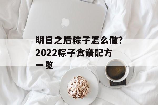 明日之后粽子怎么做？2022粽子食谱配方一览