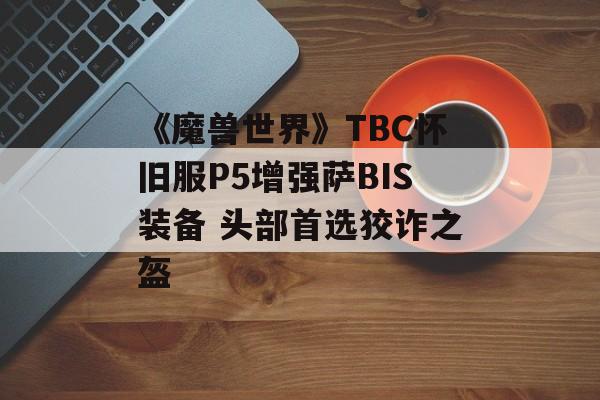 《魔兽世界》TBC怀旧服P5增强萨BIS装备 头部首选狡诈之盔