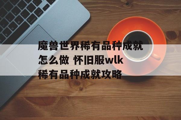 魔兽世界稀有品种成就怎么做 怀旧服wlk稀有品种成就攻略