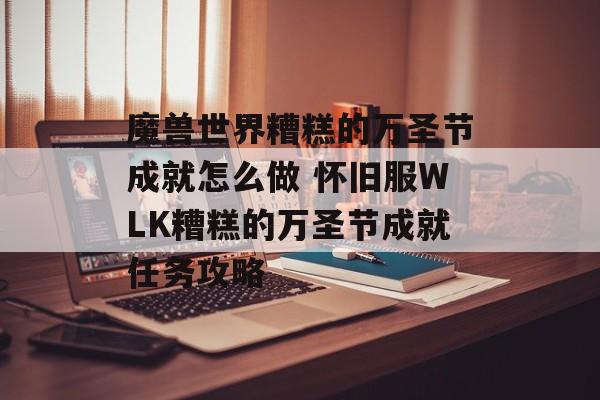 魔兽世界糟糕的万圣节成就怎么做 怀旧服WLK糟糕的万圣节成就任务攻略