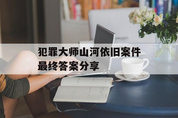 犯罪大师山河依旧案件最终答案分享