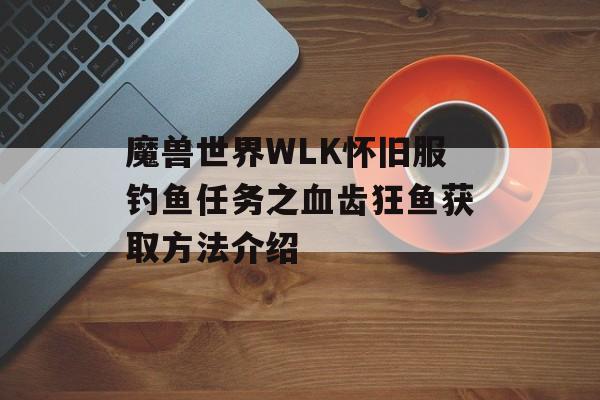 魔兽世界WLK怀旧服钓鱼任务之血齿狂鱼获取方法介绍