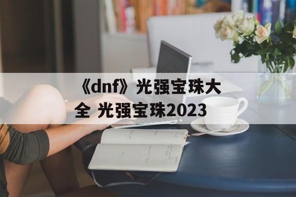 《dnf》光强宝珠大全 光强宝珠2023