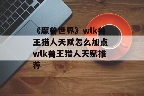 《魔兽世界》wlk兽王猎人天赋怎么加点 wlk兽王猎人天赋推荐