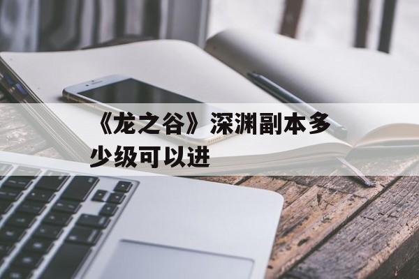 《龙之谷》深渊副本多少级可以进