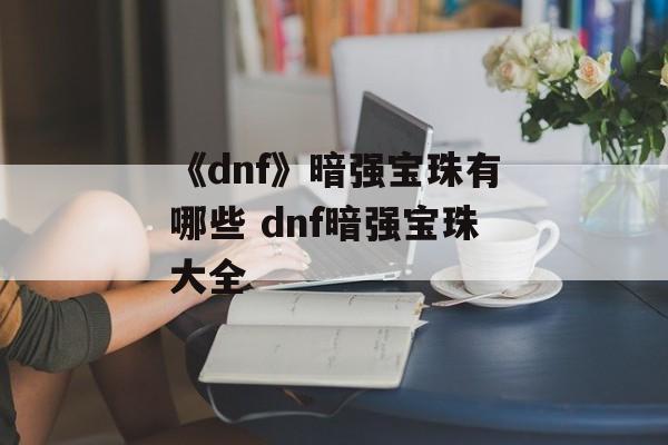 《dnf》暗强宝珠有哪些 dnf暗强宝珠大全