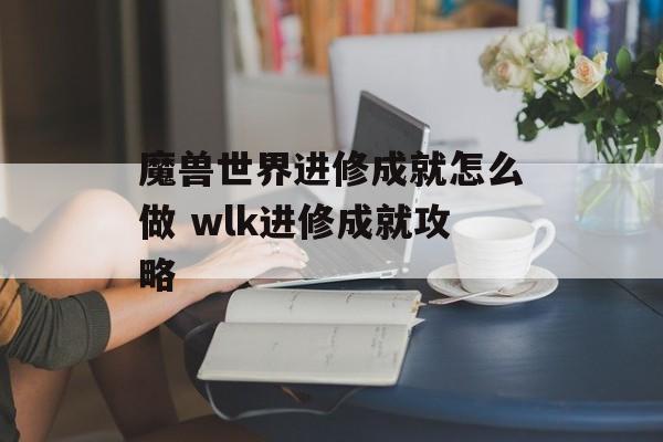 魔兽世界进修成就怎么做 wlk进修成就攻略