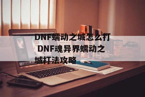 DNF蠕动之城怎么打 DNF魂异界蠕动之城打法攻略