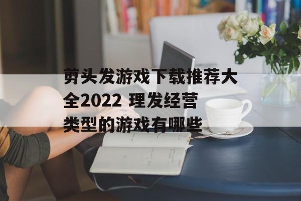 剪头发游戏下载推荐大全2022 理发经营类型的游戏有哪些