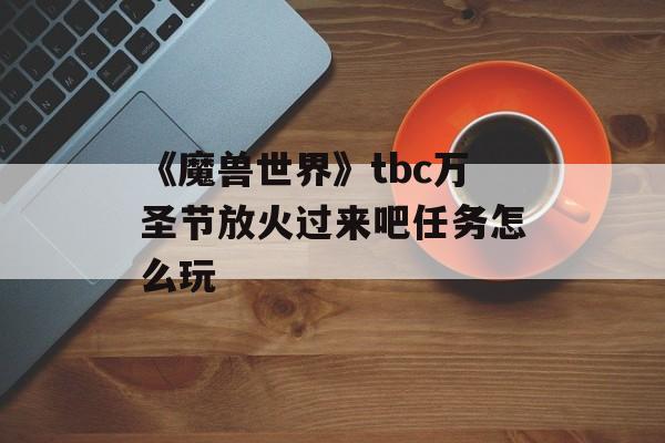 《魔兽世界》tbc万圣节放火过来吧任务怎么玩