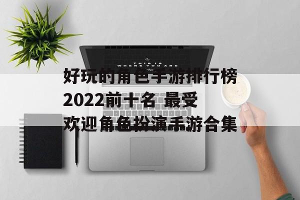 好玩的角色手游排行榜2022前十名 最受欢迎角色扮演手游合集