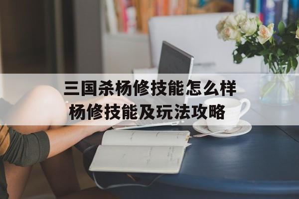 三国杀杨修技能怎么样 杨修技能及玩法攻略