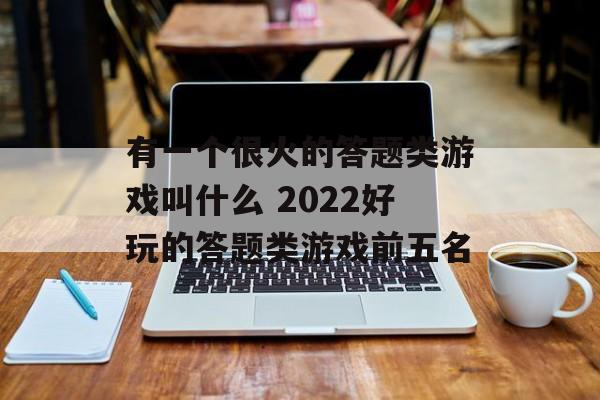 有一个很火的答题类游戏叫什么 2022好玩的答题类游戏前五名