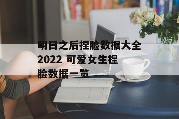 明日之后捏脸数据大全2022 可爱女生捏脸数据一览