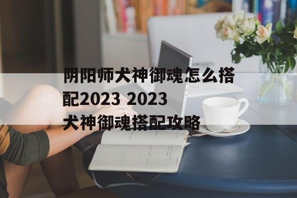 阴阳师犬神御魂怎么搭配2023 2023犬神御魂搭配攻略