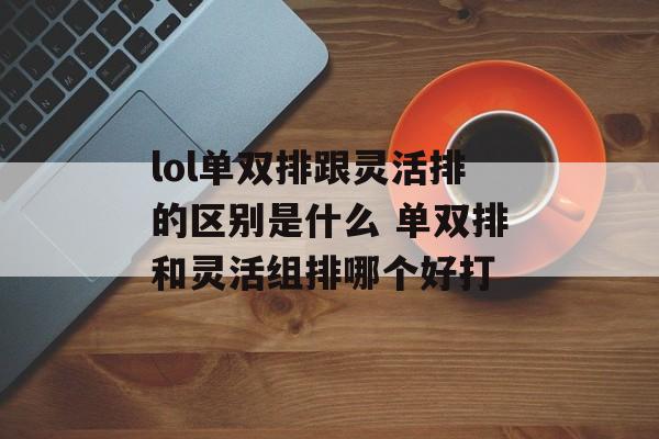 lol单双排跟灵活排的区别是什么 单双排和灵活组排哪个好打