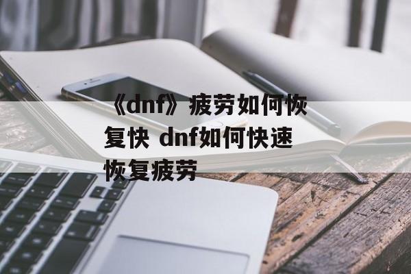 《dnf》疲劳如何恢复快 dnf如何快速恢复疲劳