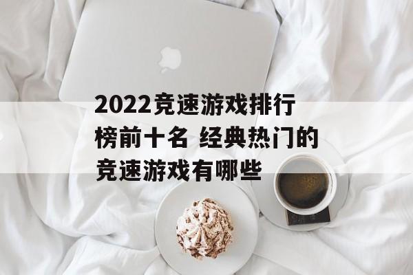 2022竞速游戏排行榜前十名 经典热门的竞速游戏有哪些