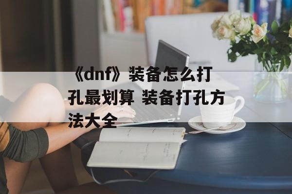 《dnf》装备怎么打孔最划算 装备打孔方法大全