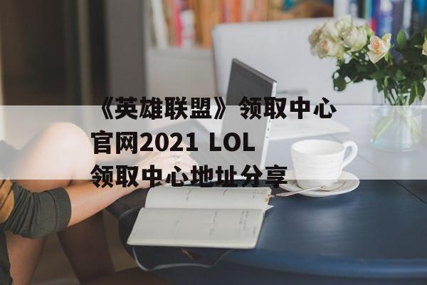 《英雄联盟》领取中心官网2021 LOL领取中心地址分享