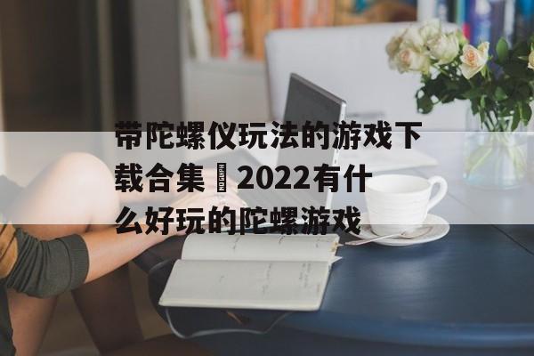 带陀螺仪玩法的游戏下载合集 2022有什么好玩的陀螺游戏