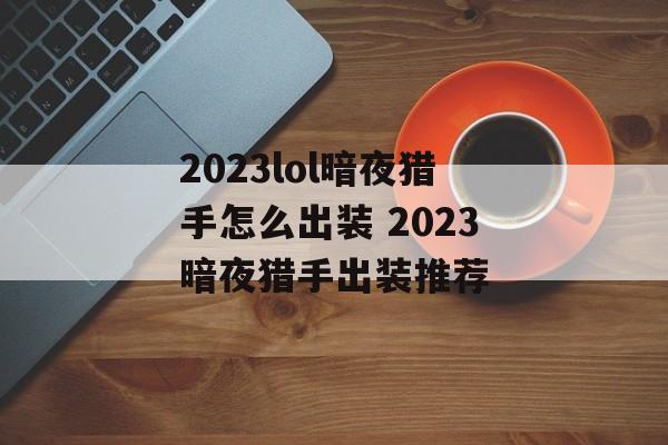 2023lol暗夜猎手怎么出装 2023暗夜猎手出装推荐