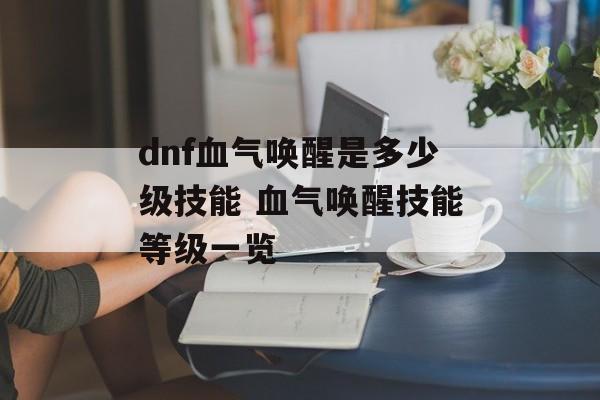 dnf血气唤醒是多少级技能 血气唤醒技能等级一览