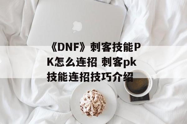 《DNF》刺客技能PK怎么连招 刺客pk技能连招技巧介绍