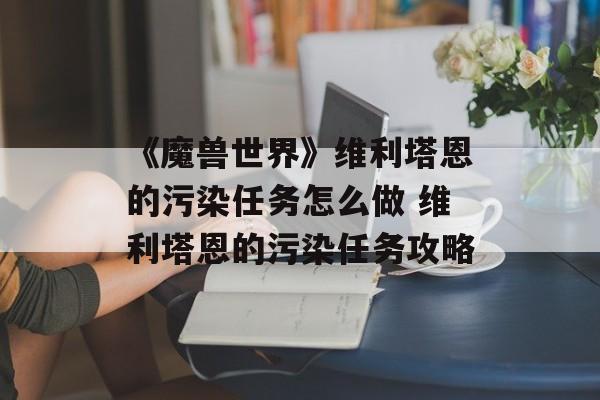 《魔兽世界》维利塔恩的污染任务怎么做 维利塔恩的污染任务攻略