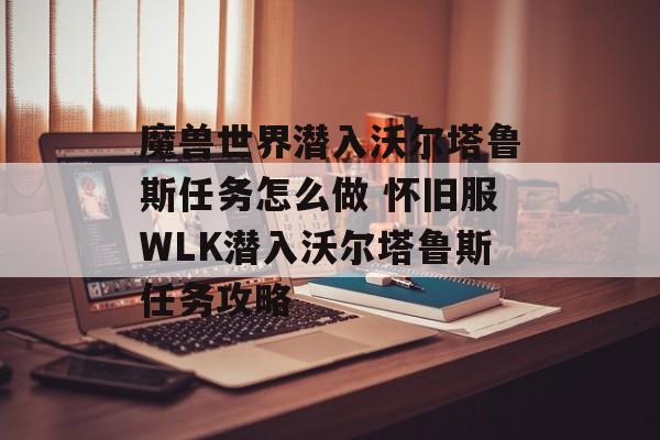 魔兽世界潜入沃尔塔鲁斯任务怎么做 怀旧服WLK潜入沃尔塔鲁斯任务攻略