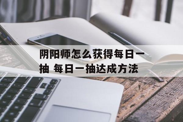 阴阳师怎么获得每日一抽 每日一抽达成方法