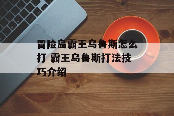 冒险岛霸王乌鲁斯怎么打 霸王乌鲁斯打法技巧介绍