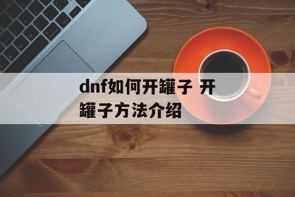 dnf如何开罐子 开罐子方法介绍