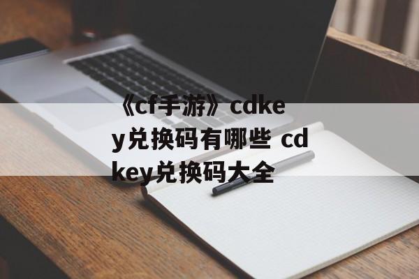 《cf手游》cdkey兑换码有哪些 cdkey兑换码大全