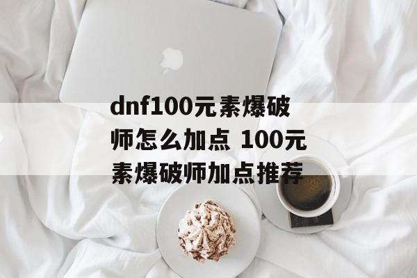 dnf100元素爆破师怎么加点 100元素爆破师加点推荐