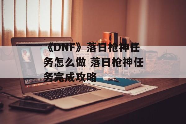 《DNF》落日枪神任务怎么做 落日枪神任务完成攻略