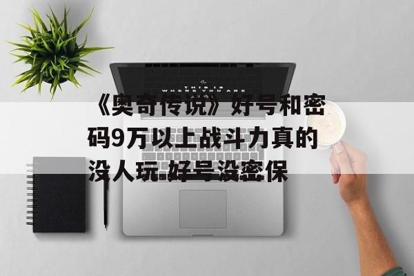 《奥奇传说》好号和密码9万以上战斗力真的没人玩 好号没密保