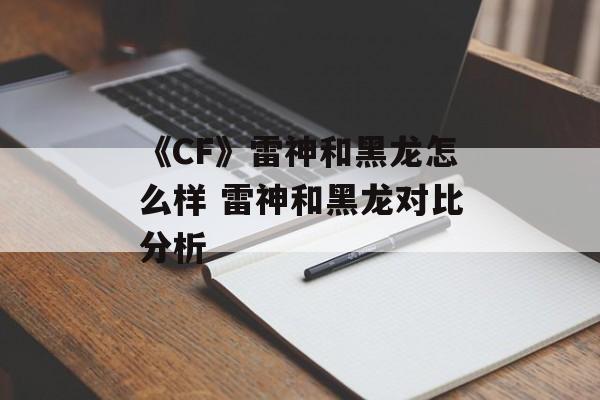 《CF》雷神和黑龙怎么样 雷神和黑龙对比分析