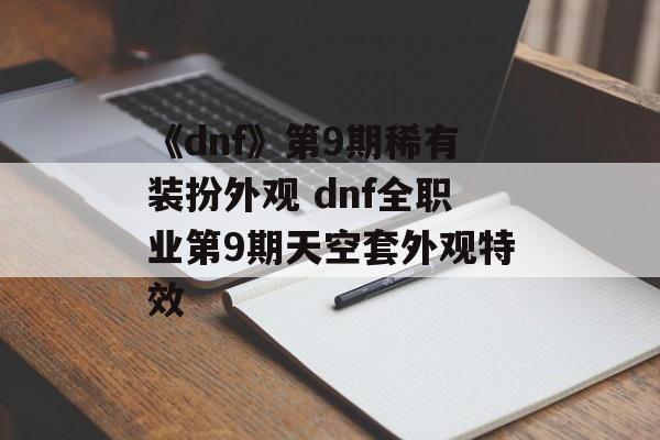 《dnf》第9期稀有装扮外观 dnf全职业第9期天空套外观特效