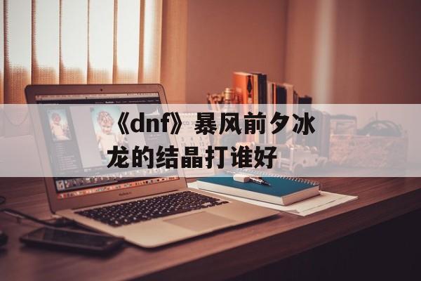 《dnf》暴风前夕冰龙的结晶打谁好