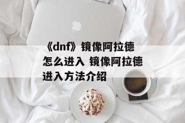 《dnf》镜像阿拉德怎么进入 镜像阿拉德进入方法介绍