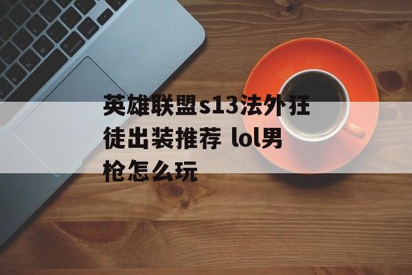 英雄联盟s13法外狂徒出装推荐 lol男枪怎么玩