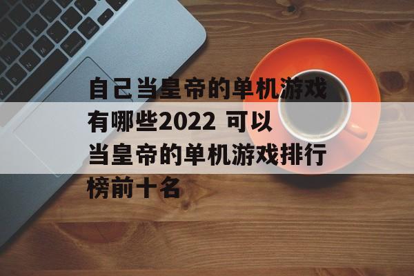 自己当皇帝的单机游戏有哪些2022 可以当皇帝的单机游戏排行榜前十名