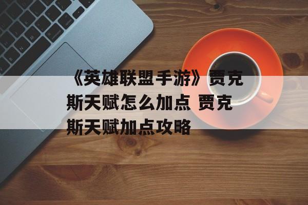 《英雄联盟手游》贾克斯天赋怎么加点 贾克斯天赋加点攻略