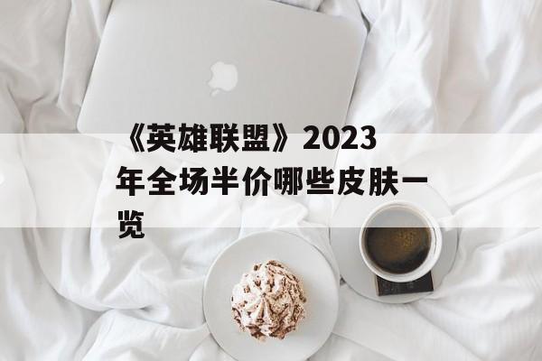 《英雄联盟》2023年全场半价哪些皮肤一览