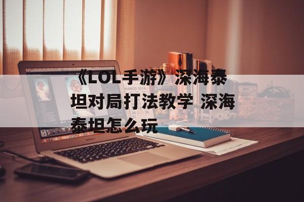 《LOL手游》深海泰坦对局打法教学 深海泰坦怎么玩